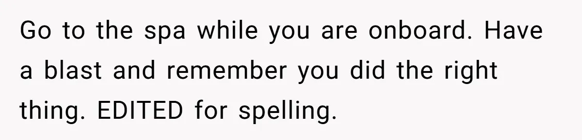 Go to the spa while you are onboard. Have a blast and remember you did the right thing. EDITED for spelling.