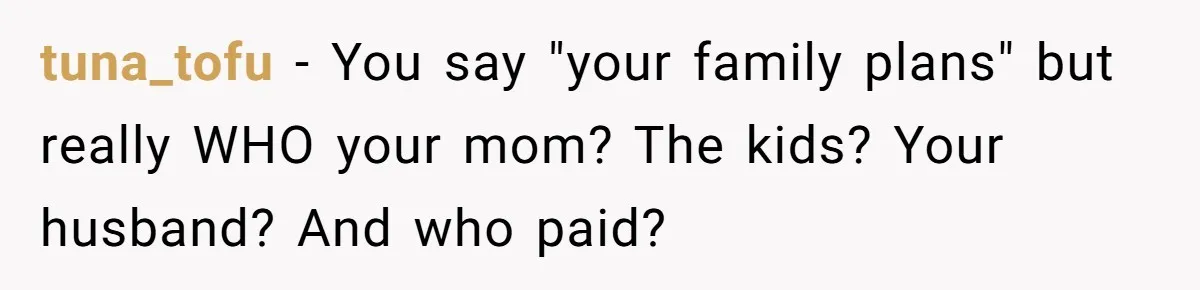 tuna_tofu − You say "your family plans" but really WHO your mom? The kids? Your husband? And who paid?