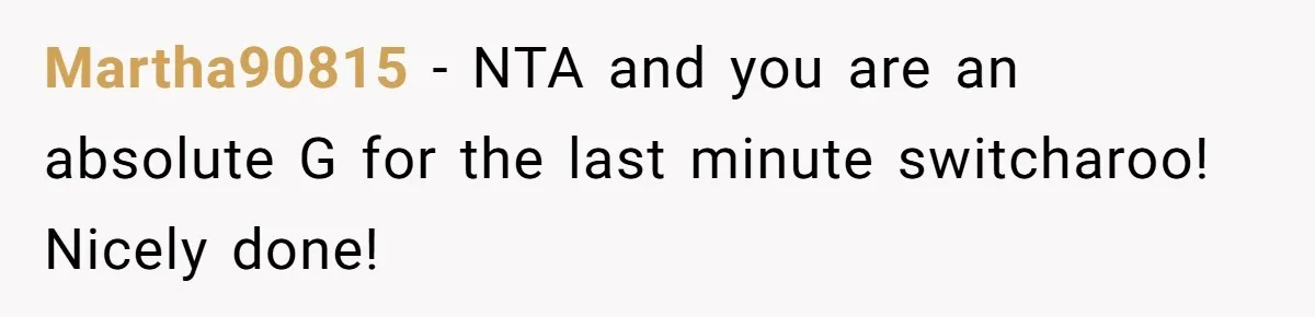 Martha90815 − NTA and you are an absolute G for the last minute switcharoo! Nicely done!