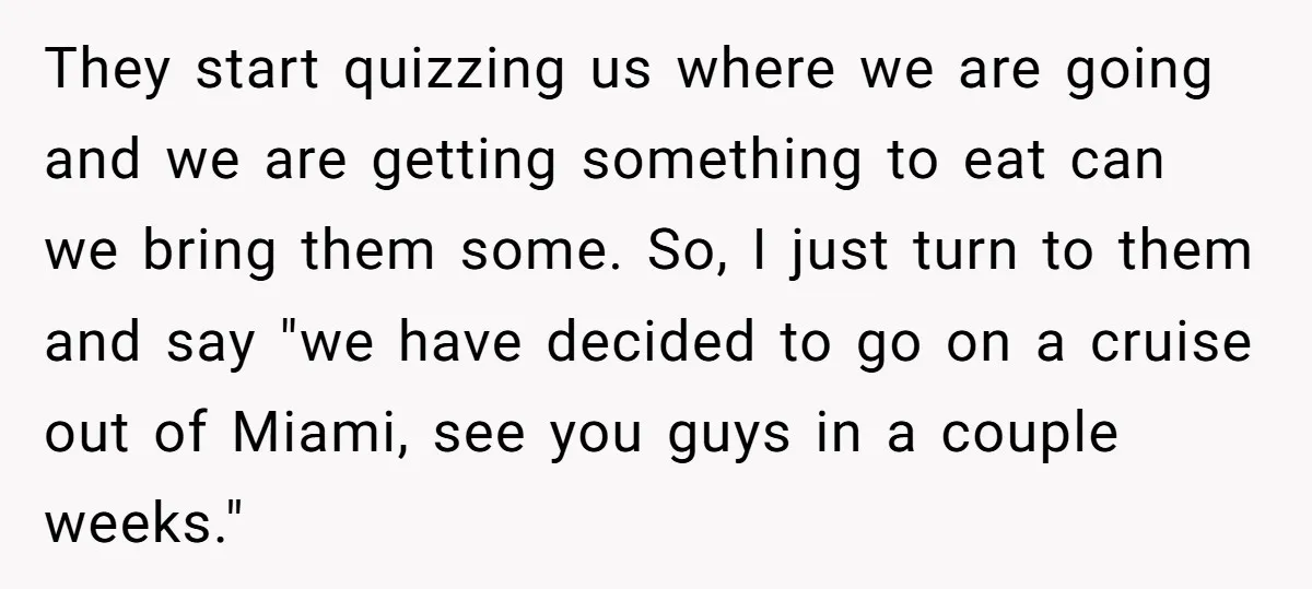 They start quizzing us where we are going and we are getting something to eat can we bring them some. So, I just turn to them and say "we have...