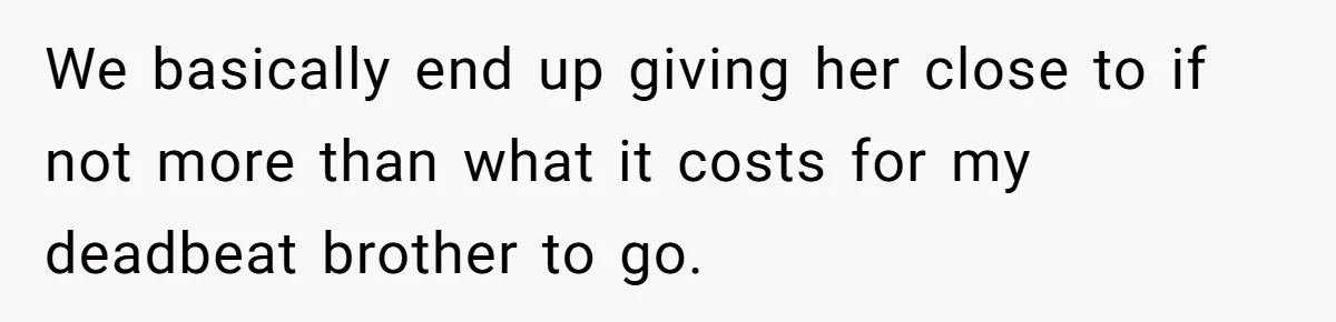 We basically end up giving her close to if not more than what it costs for my deadbeat brother to go.