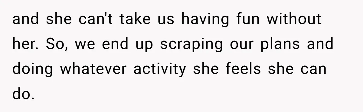 and she can't take us having fun without her. So, we end up scraping our plans and doing whatever activity she feels she can do.