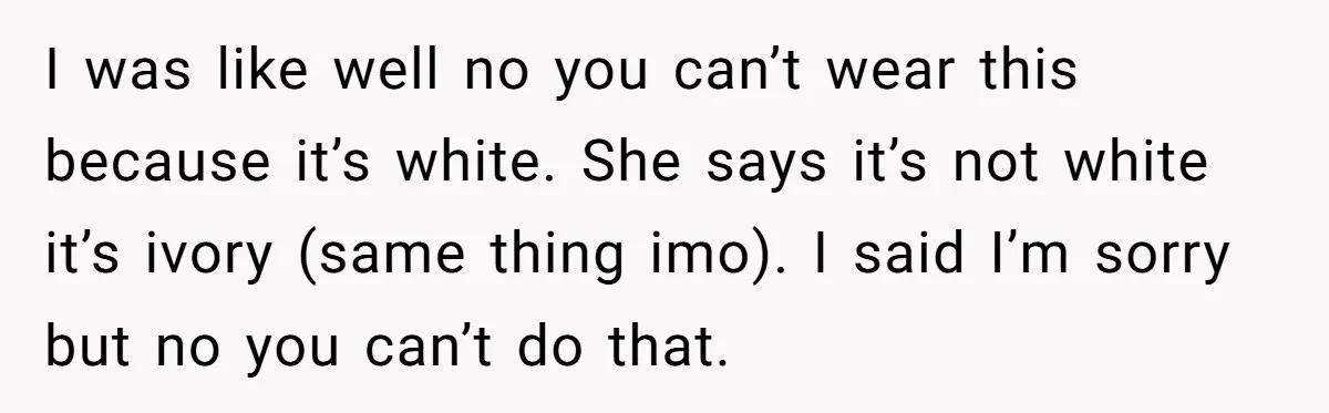 I was like well no you can’t wear this because it’s white. She says it’s not white it’s ivory (same thing imo). I said I’m sorry but no you can’t...