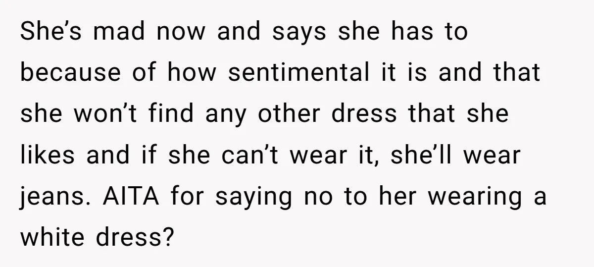 She’s mad now and says she has to because of how sentimental it is and that she won’t find any other dress that she likes and if she can’t wear...