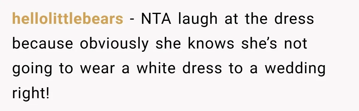 hellolittlebears − NTA laugh at the dress because obviously she knows she’s not going to wear a white dress to a wedding right!