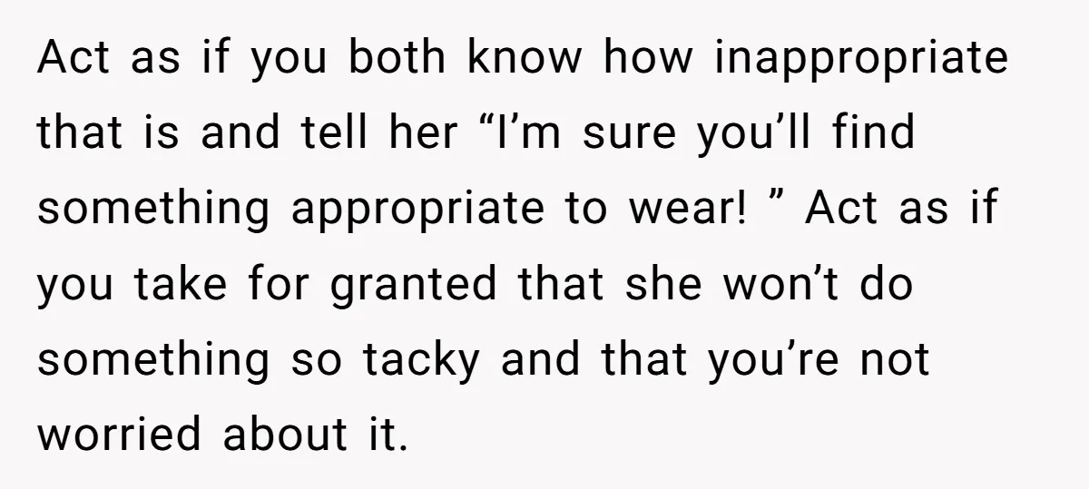 Act as if you both know how inappropriate that is and tell her “I’m sure you’ll find something appropriate to wear! ” Act as if you take for granted that...