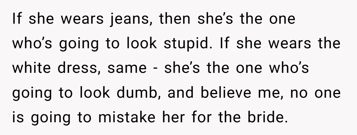 If she wears jeans, then she’s the one who’s going to look stupid. If she wears the white dress, same - she’s the one who’s going to look dumb, and...