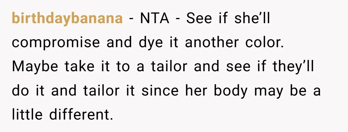 birthdaybanana − NTA - See if she’ll compromise and dye it another color. Maybe take it to a tailor and see if they’ll do it and tailor it since her...