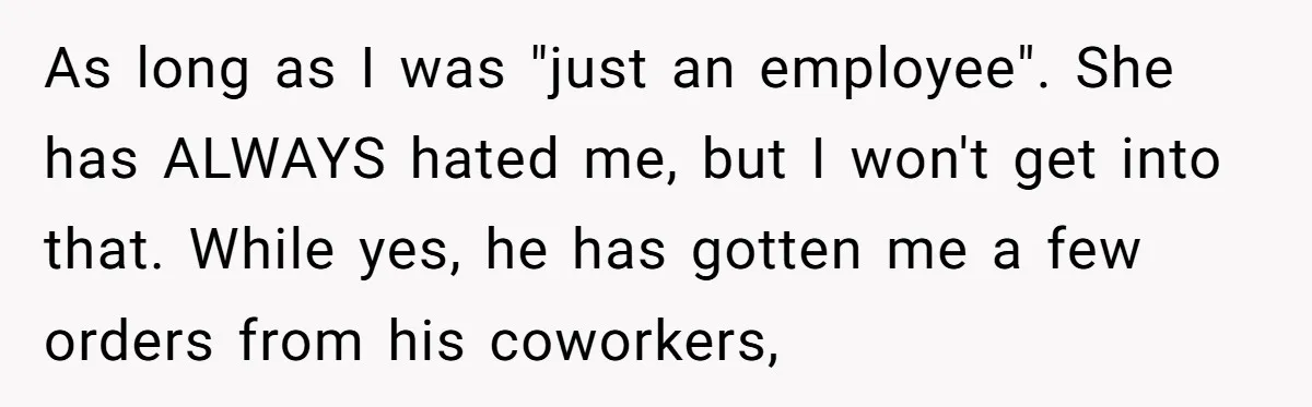 As long as I was "just an employee". She has ALWAYS hated me, but I won't get into that. While yes, he has gotten me a few orders from his...