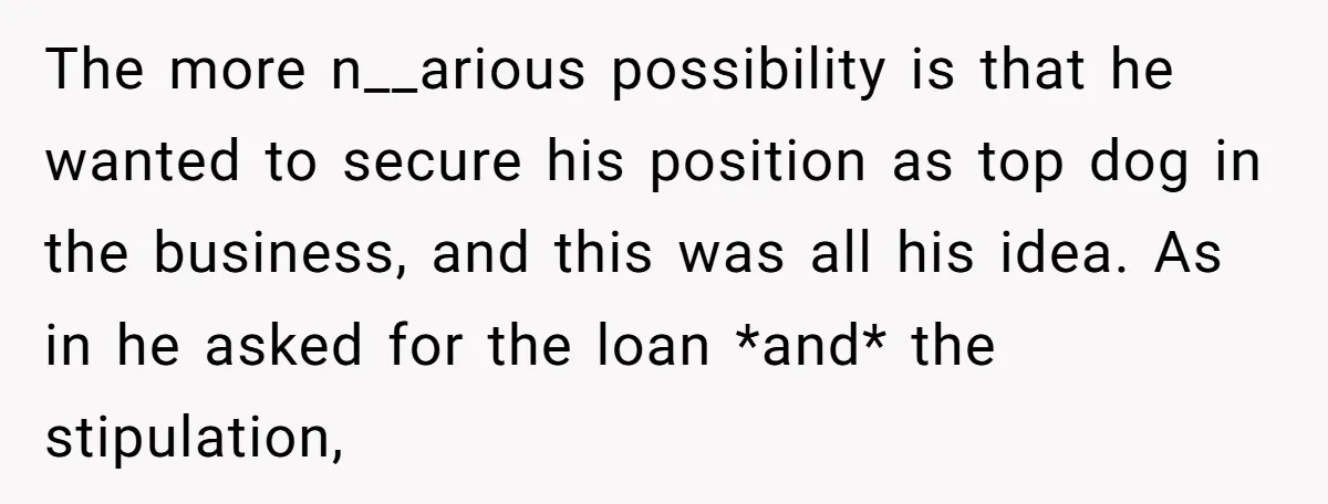 The more n__arious possibility is that he wanted to secure his position as top dog in the business, and this was all his idea. As in he asked for the...