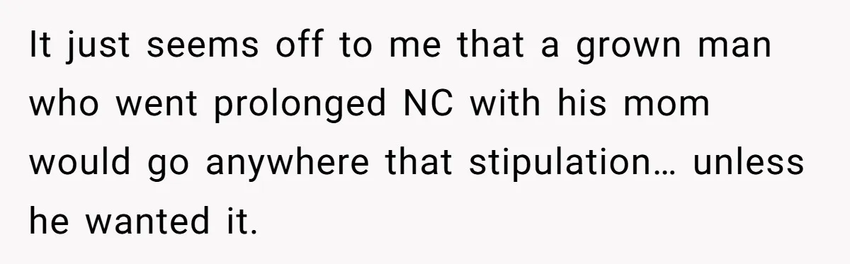 It just seems off to me that a grown man who went prolonged NC with his mom would go anywhere that stipulation… unless he wanted it.
