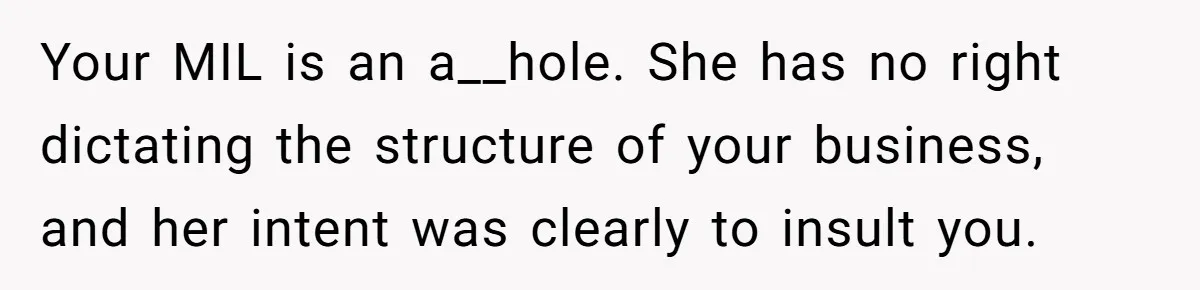 Your MIL is an a__hole. She has no right dictating the structure of your business, and her intent was clearly to insult you.