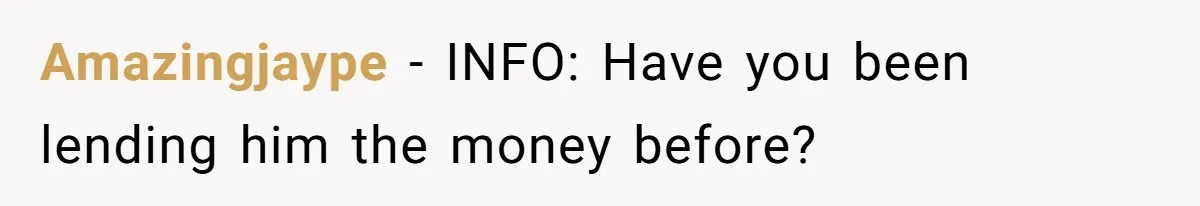 Amazingjaype - INFO: Have you been lending him the money before?