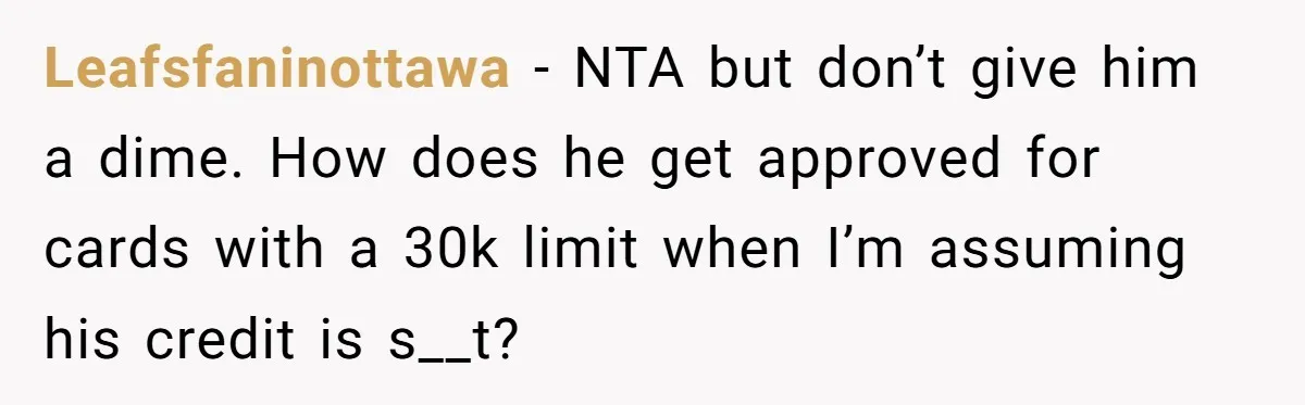 Leafsfaninottawa - NTA but don’t give him a dime. How does he get approved for cards with a 30k limit when I’m assuming his credit is s__t?