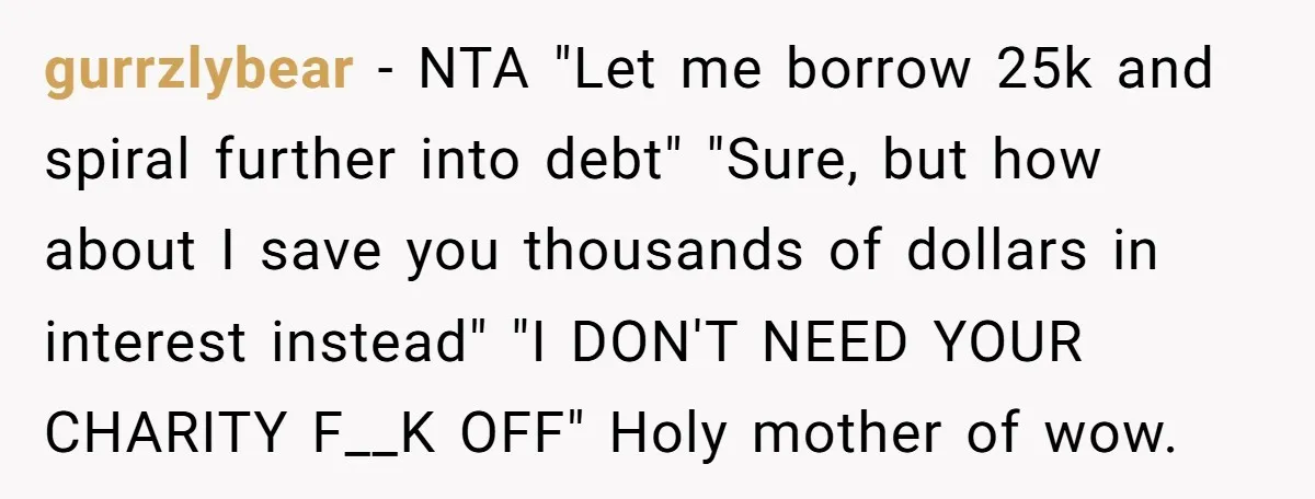 gurrzlybear - NTA "Let me borrow 25k and spiral further into debt" "Sure, but how about I save you thousands of dollars in interest instead" "I DON'T NEED YOUR CHARITY...
