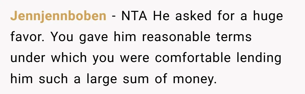 Jennjennboben - NTA He asked for a huge favor. You gave him reasonable terms under which you were comfortable lending him such a large sum of money.