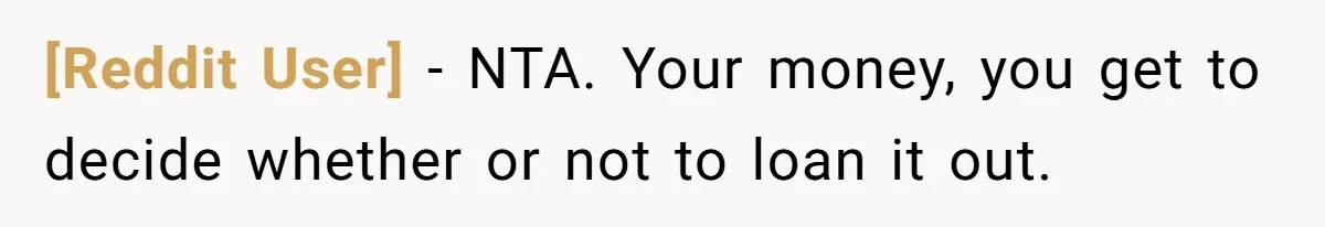 [Reddit User] - NTA. Your money, you get to decide whether or not to loan it out.