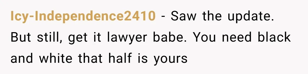 Icy-Independence2410 − Saw the update. But still, get it lawyer babe. You need black and white that half is yours
