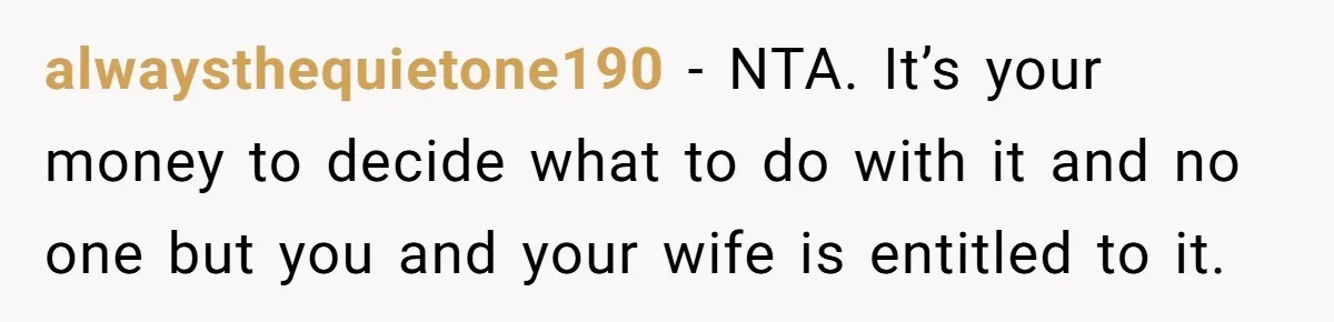alwaysthequietone190 - NTA. It’s your money to decide what to do with it and no one but you and your wife is entitled to it.