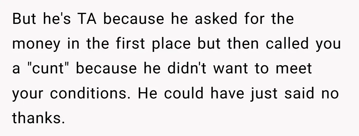 But he's TA because he asked for the money in the first place but then called you a "cunt" because he didn't want to meet your conditions. He could have...