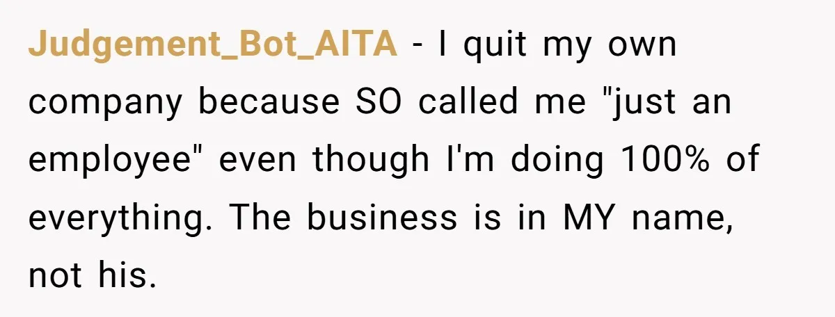 Judgement_Bot_AITA −  I quit my own company because SO called me "just an employee" even though I'm doing 100% of everything. The business is in MY name, not his.
