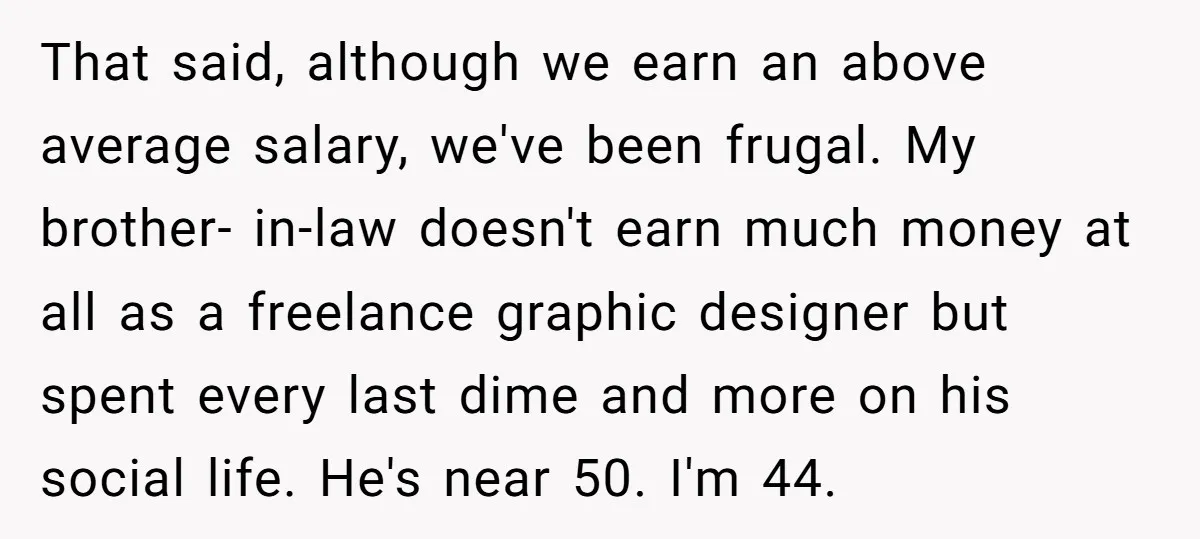 That said, although we earn an above average salary, we've been frugal. My brother- in-law doesn't earn much money at all as a freelance graphic designer but spent every last...