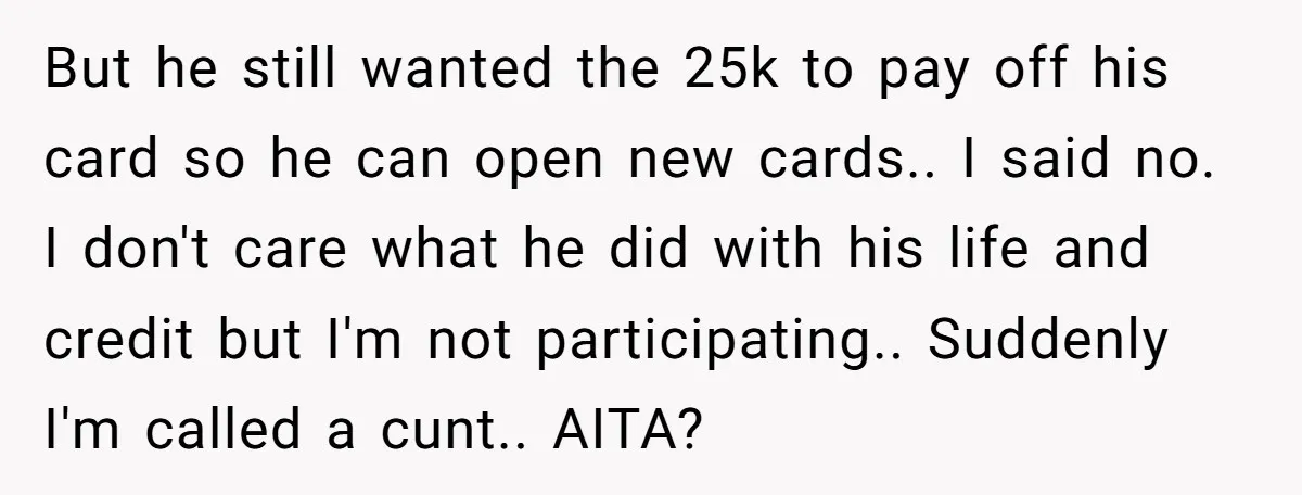 But he still wanted the 25k to pay off his card so he can open new cards.. I said no. I don't care what he did with his life and...