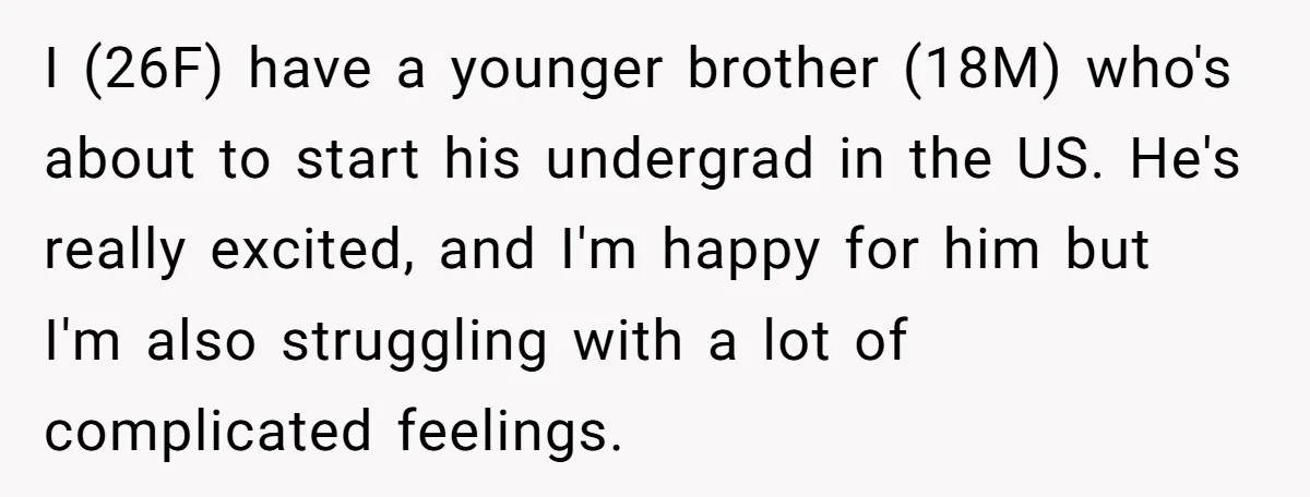 I (26F) have a younger brother (18M) who's about to start his undergrad in the US. He's really excited, and I'm happy for him but I'm also struggling with a...