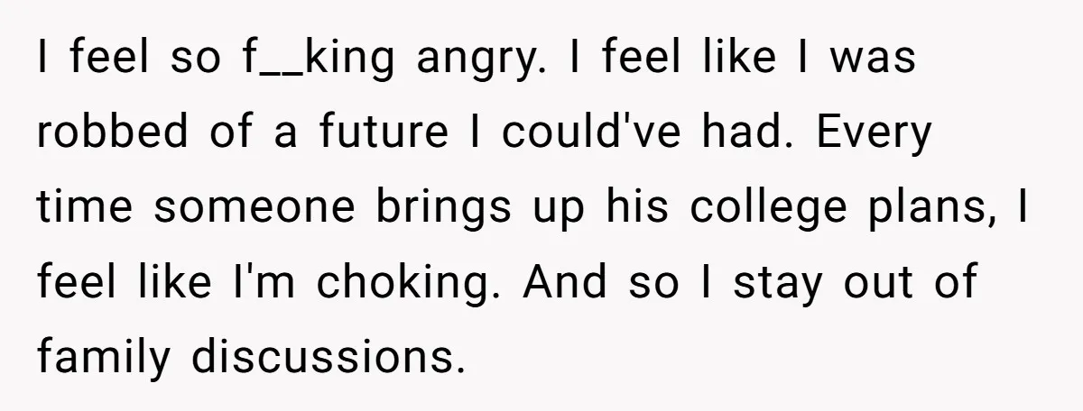 I feel so f__king angry. I feel like I was robbed of a future I could've had. Every time someone brings up his college plans, I feel like I'm choking....
