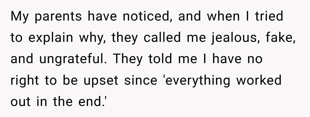 My parents have noticed, and when I tried to explain why, they called me jealous, fake, and ungrateful. They told me I have no right to be upset since 'everything...