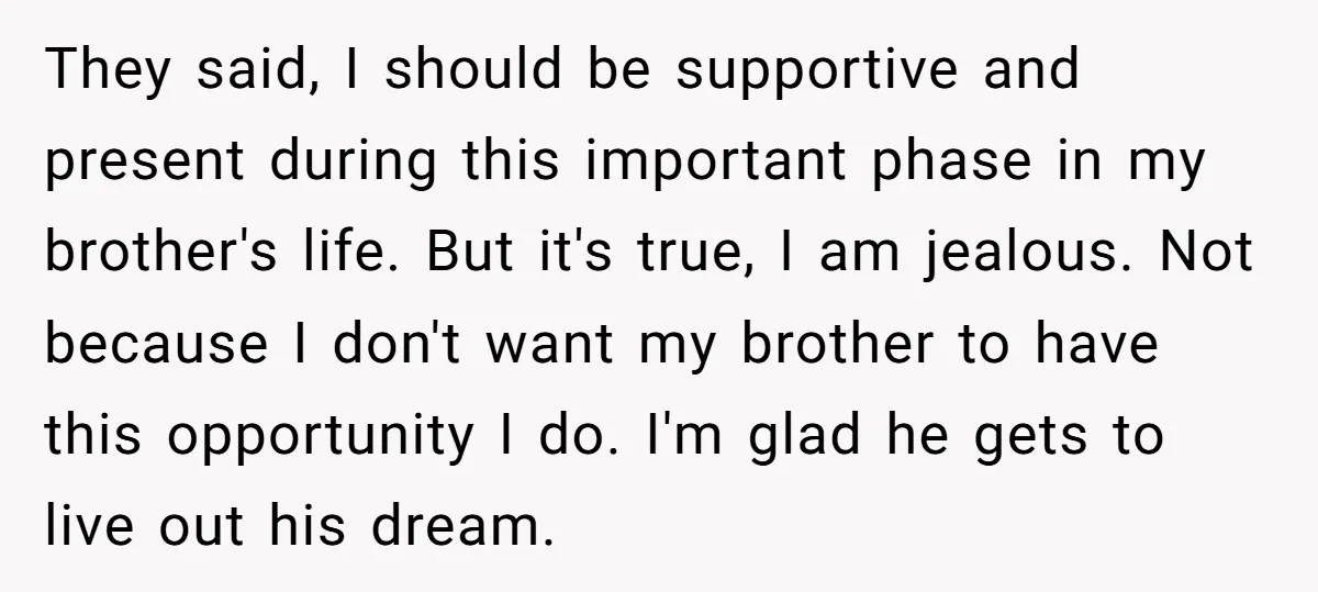 They said, I should be supportive and present during this important phase in my brother's life. But it's true, I am jealous. Not because I don't want my brother to...