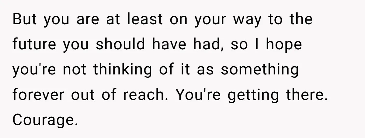 But you are at least on your way to the future you should have had, so I hope you're not thinking of it as something forever out of reach. You're...