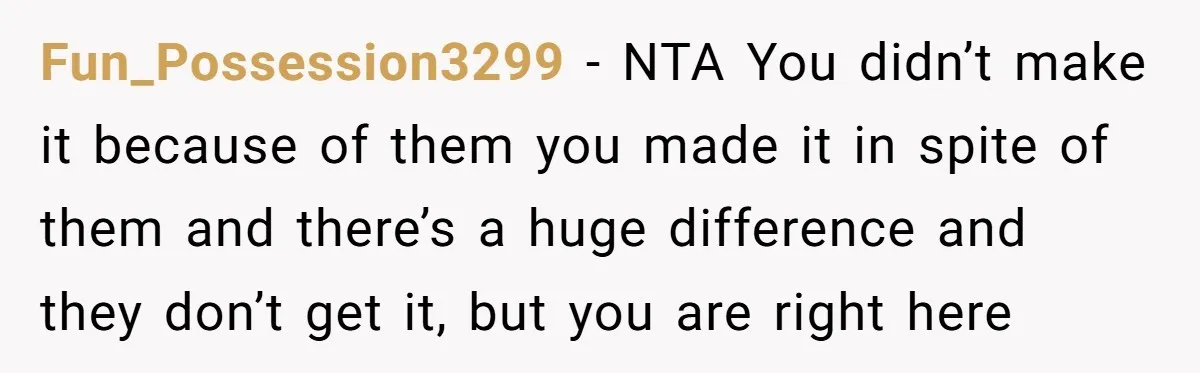 Fun_Possession3299 − NTA You didn’t make it because of them you made it in spite of them and there’s a huge difference and they don’t get it, but you are...