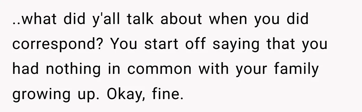 ..what did y'all talk about when you did correspond? You start off saying that you had nothing in common with your family growing up. Okay, fine.