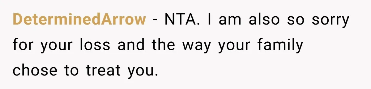 DeterminedArrow - NTA. I am also so sorry for your loss and the way your family chose to treat you.