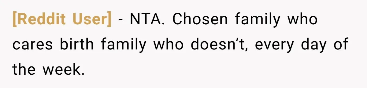 [Reddit User] - NTA. Chosen family who cares birth family who doesn’t, every day of the week.