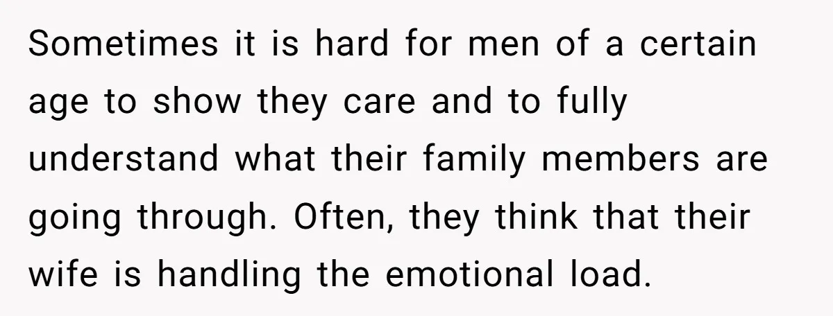 Sometimes it is hard for men of a certain age to show they care and to fully understand what their family members are going through. Often, they think that their...