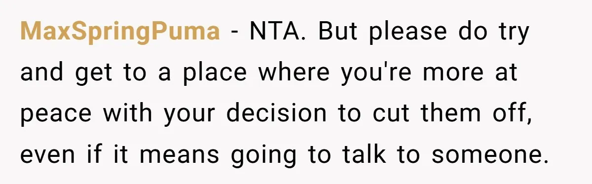 MaxSpringPuma - NTA. But please do try and get to a place where you're more at peace with your decision to cut them off, even if it means going to...