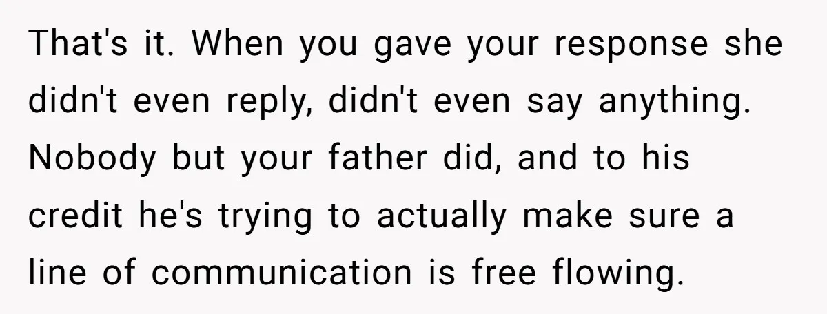 That's it. When you gave your response she didn't even reply, didn't even say anything. Nobody but your father did, and to his credit he's trying to actually make sure...