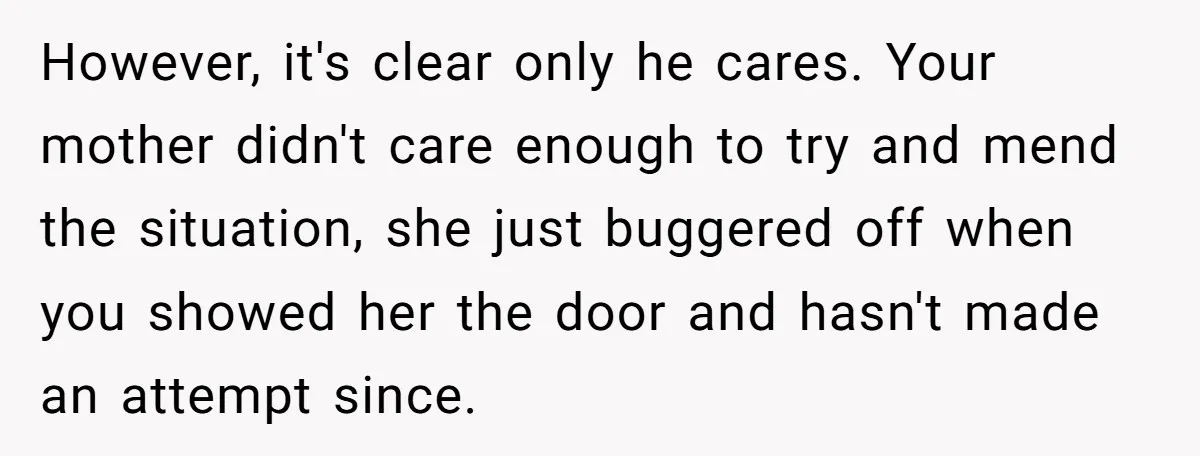 However, it's clear only he cares. Your mother didn't care enough to try and mend the situation, she just buggered off when you showed her the door and hasn't made...