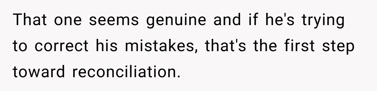 That one seems genuine and if he's trying to correct his mistakes, that's the first step toward reconciliation.