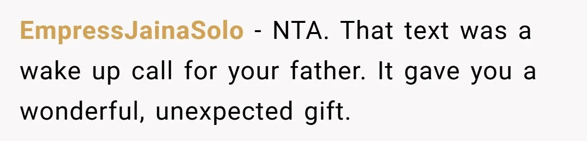 EmpressJainaSolo - NTA. That text was a wake up call for your father. It gave you a wonderful, unexpected gift.