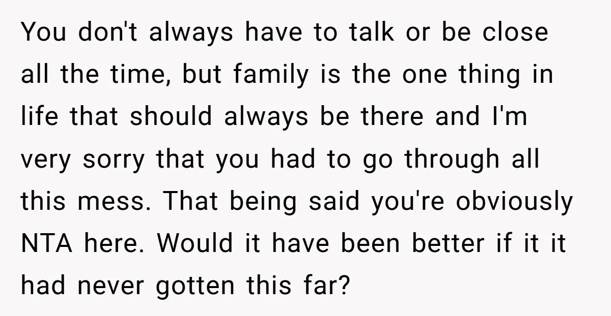 You don't always have to talk or be close all the time, but family is the one thing in life that should always be there and I'm very sorry that...