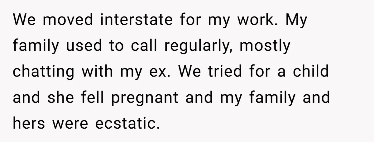 We moved interstate for my work. My family used to call regularly, mostly chatting with my ex. We tried for a child and she fell pregnant and my family and...
