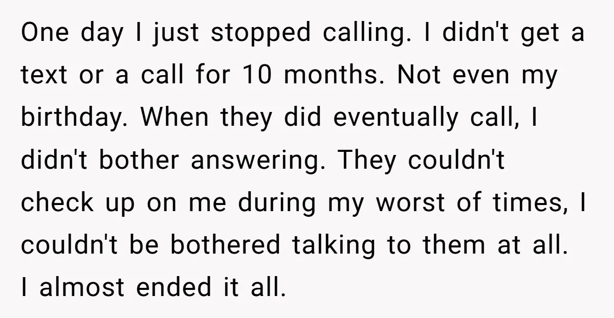 One day I just stopped calling. I didn't get a text or a call for 10 months. Not even my birthday. When they did eventually call, I didn't bother answering....