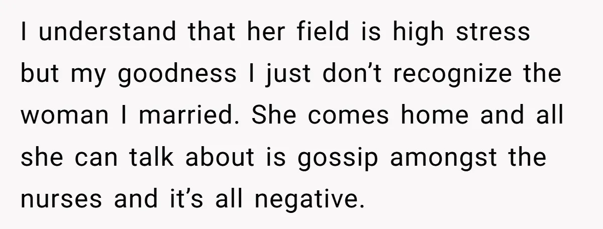 I understand that her field is high stress but my goodness I just don’t recognize the woman I married. She comes home and all she can talk about is gossip...