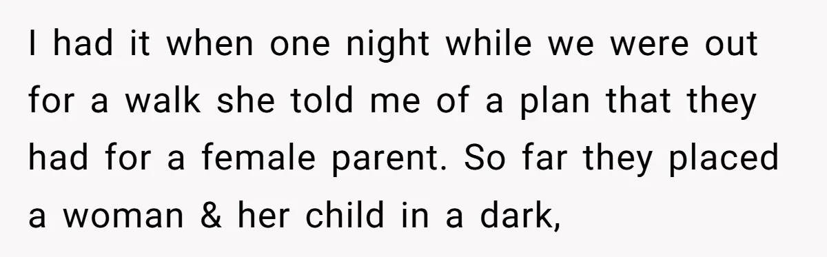 I had it when one night while we were out for a walk she told me of a plan that they had for a female parent. So far they placed...
