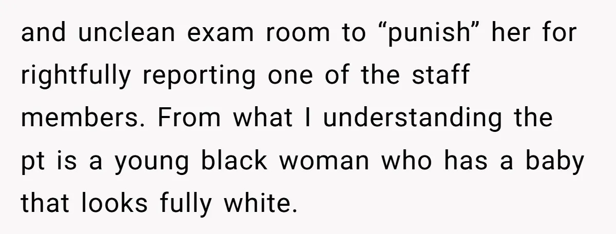 and unclean exam room to “punish” her for rightfully reporting one of the staff members. From what I understanding the pt is a young black woman who has a baby...