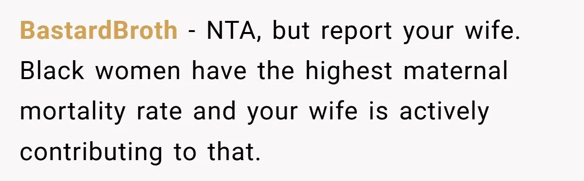 BastardBroth − NTA, but report your wife. Black women have the highest maternal mortality rate and your wife is actively contributing to that.