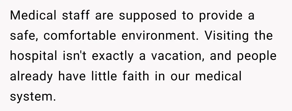 Medical staff are supposed to provide a safe, comfortable environment. Visiting the hospital isn't exactly a vacation, and people already have little faith in our medical system.
